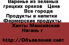 Варенье из зеленых грецких орехов › Цена ­ 400 - Все города Продукты и напитки » Фермерские продукты   . Ханты-Мансийский,Нягань г.